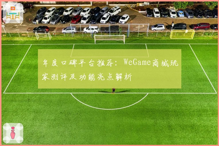 年度口碑平台推荐：WeGame商城玩家测评及功能亮点解析
