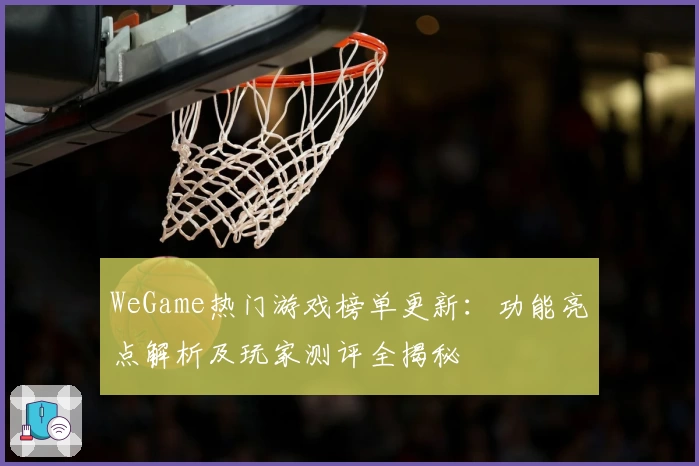 WeGame热门游戏榜单更新：功能亮点解析及玩家测评全揭秘