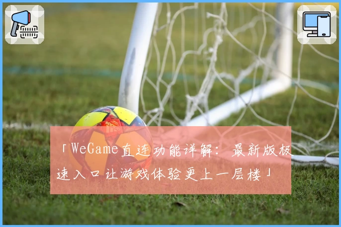 「WeGame直连功能详解:最新版极速入口让游戏体验更上一层楼」