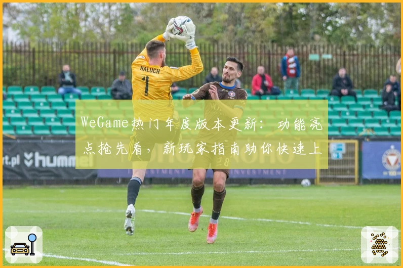 WeGame热门年度版本更新：功能亮点抢先看，新玩家指南助你快速上手