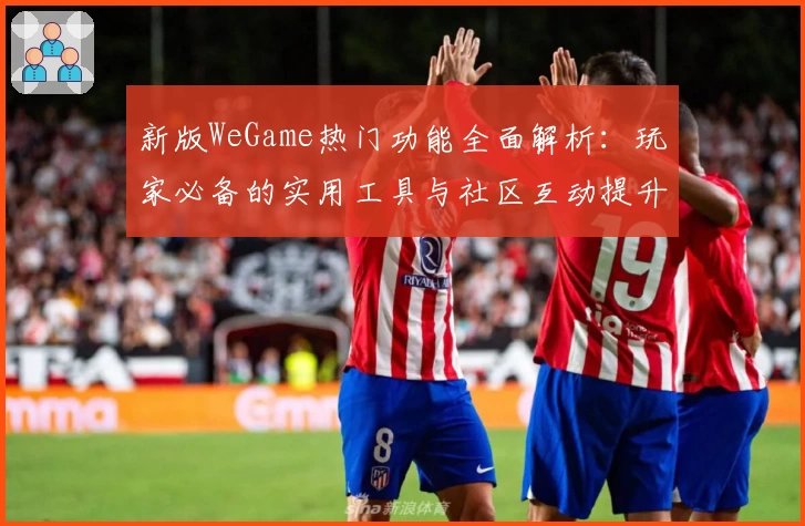 新版WeGame热门功能全面解析：玩家必备的实用工具与社区互动提升体验