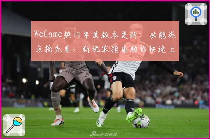 WeGame热门年度版本更新:功能亮点抢先看,新玩家指南助你快速上手