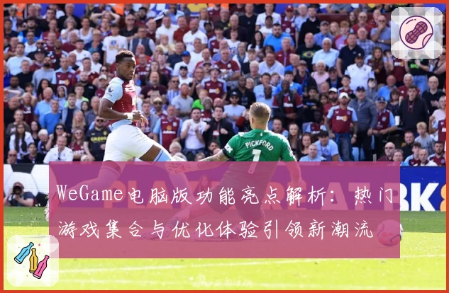WeGame电脑版功能亮点解析：热门游戏集合与优化体验引领新潮流